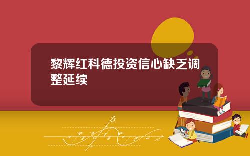 黎辉红科德投资信心缺乏调整延续
