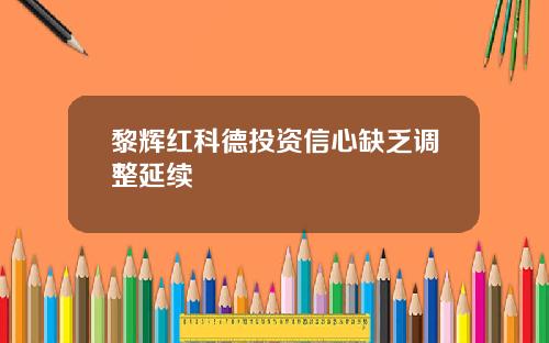 黎辉红科德投资信心缺乏调整延续