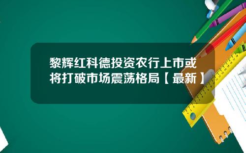 黎辉红科德投资农行上市或将打破市场震荡格局【最新】