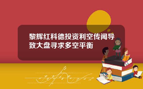 黎辉红科德投资利空传闻导致大盘寻求多空平衡