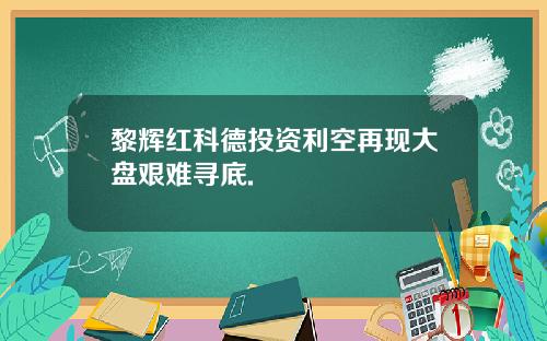 黎辉红科德投资利空再现大盘艰难寻底.