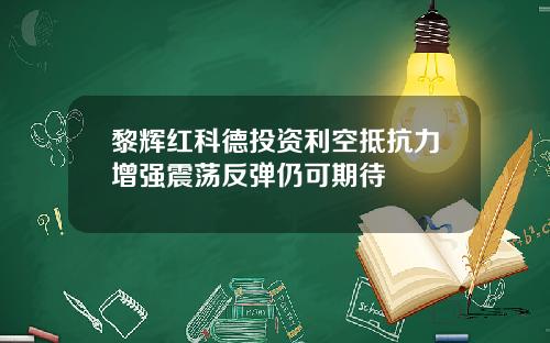 黎辉红科德投资利空抵抗力增强震荡反弹仍可期待