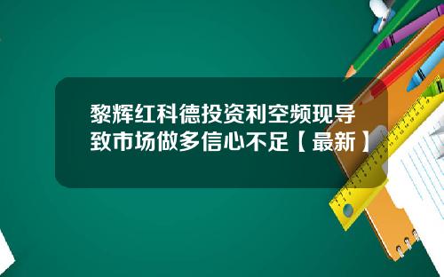 黎辉红科德投资利空频现导致市场做多信心不足【最新】