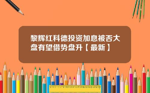 黎辉红科德投资加息被否大盘有望借势盘升【最新】