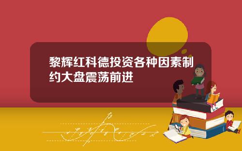 黎辉红科德投资各种因素制约大盘震荡前进
