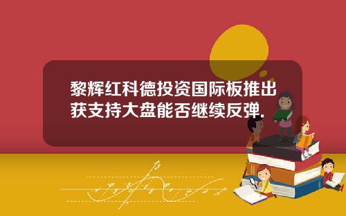黎辉红科德投资国际板推出获支持大盘能否继续反弹.