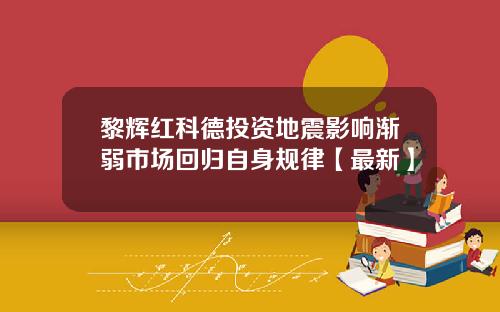 黎辉红科德投资地震影响渐弱市场回归自身规律【最新】