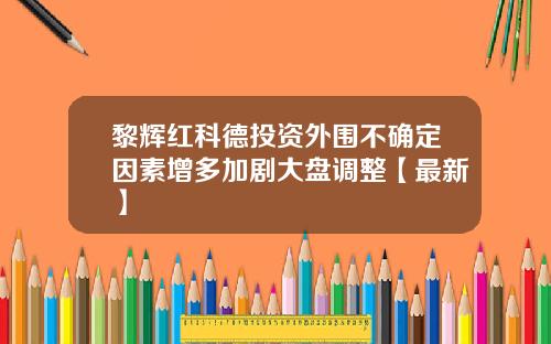 黎辉红科德投资外围不确定因素增多加剧大盘调整【最新】