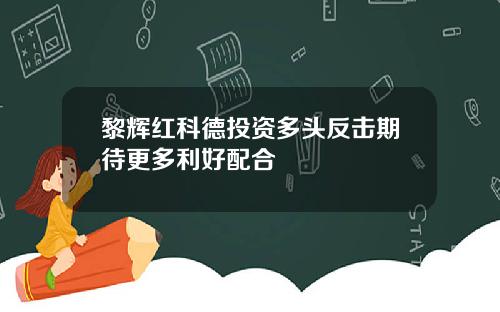 黎辉红科德投资多头反击期待更多利好配合
