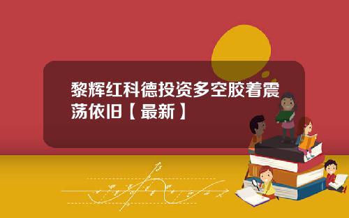 黎辉红科德投资多空胶着震荡依旧【最新】