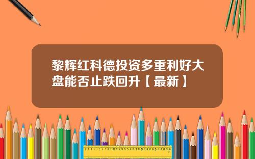 黎辉红科德投资多重利好大盘能否止跌回升【最新】