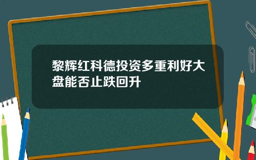 黎辉红科德投资多重利好大盘能否止跌回升