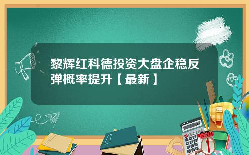 黎辉红科德投资大盘企稳反弹概率提升【最新】