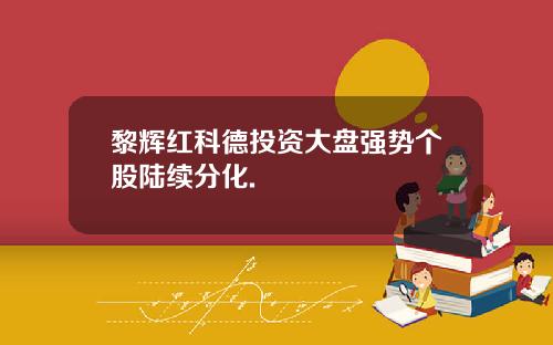 黎辉红科德投资大盘强势个股陆续分化.