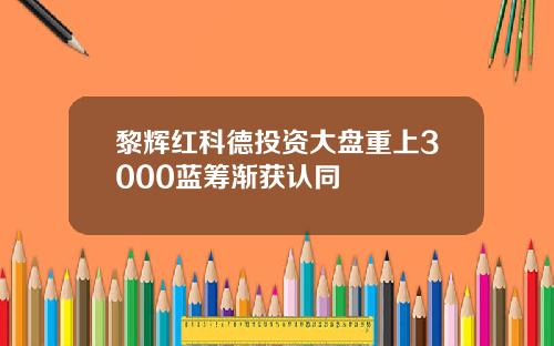 黎辉红科德投资大盘重上3000蓝筹渐获认同