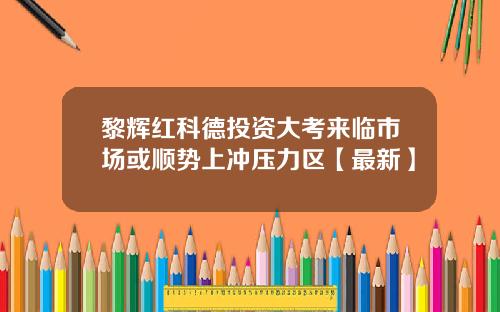 黎辉红科德投资大考来临市场或顺势上冲压力区【最新】