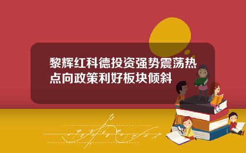 黎辉红科德投资强势震荡热点向政策利好板块倾斜