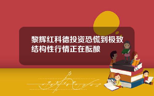 黎辉红科德投资恐慌到极致结构性行情正在酝酿