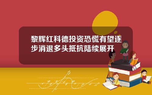 黎辉红科德投资恐慌有望逐步消退多头抵抗陆续展开