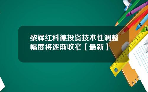 黎辉红科德投资技术性调整幅度将逐渐收窄【最新】