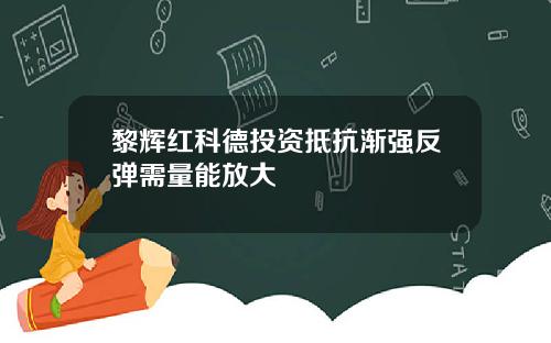 黎辉红科德投资抵抗渐强反弹需量能放大