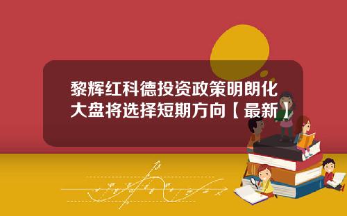 黎辉红科德投资政策明朗化大盘将选择短期方向【最新】