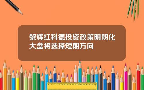 黎辉红科德投资政策明朗化大盘将选择短期方向