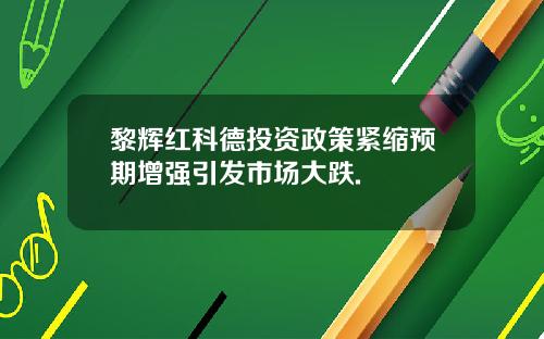 黎辉红科德投资政策紧缩预期增强引发市场大跌.