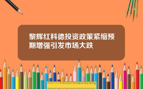 黎辉红科德投资政策紧缩预期增强引发市场大跌