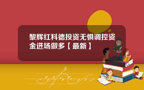 黎辉红科德投资无惧调控资金进场做多【最新】
