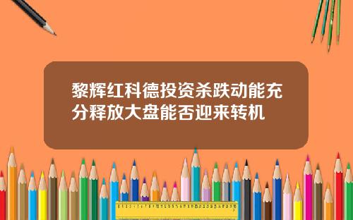 黎辉红科德投资杀跌动能充分释放大盘能否迎来转机