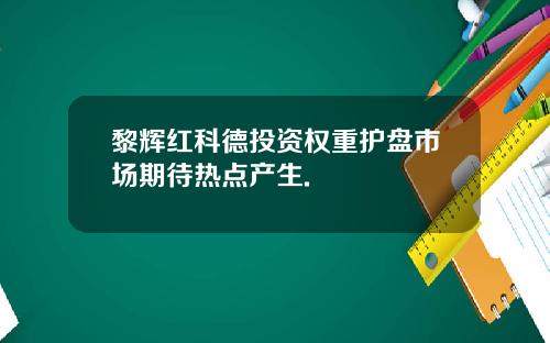 黎辉红科德投资权重护盘市场期待热点产生.