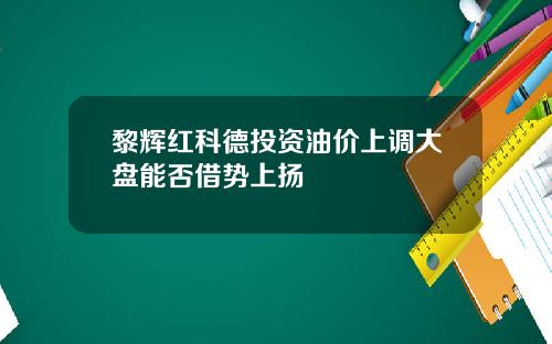 黎辉红科德投资油价上调大盘能否借势上扬
