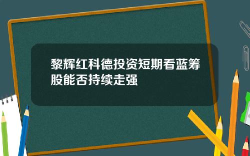 黎辉红科德投资短期看蓝筹股能否持续走强