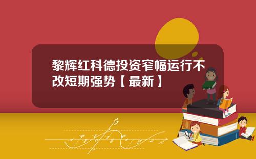 黎辉红科德投资窄幅运行不改短期强势【最新】