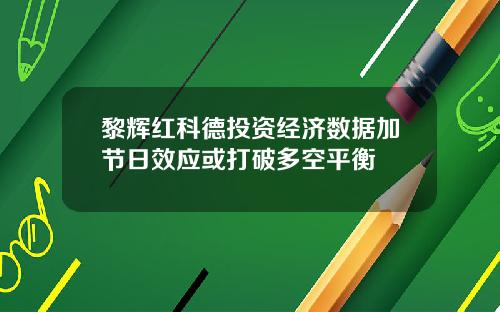 黎辉红科德投资经济数据加节日效应或打破多空平衡