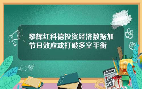 黎辉红科德投资经济数据加节日效应或打破多空平衡