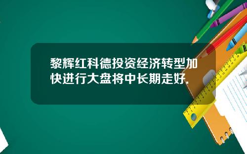黎辉红科德投资经济转型加快进行大盘将中长期走好.