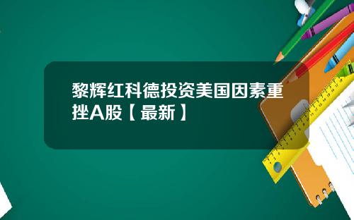 黎辉红科德投资美国因素重挫A股【最新】