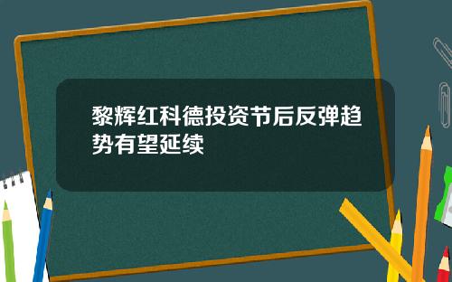 黎辉红科德投资节后反弹趋势有望延续