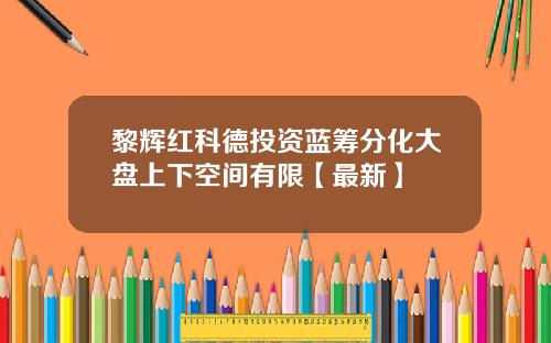 黎辉红科德投资蓝筹分化大盘上下空间有限【最新】