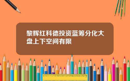 黎辉红科德投资蓝筹分化大盘上下空间有限