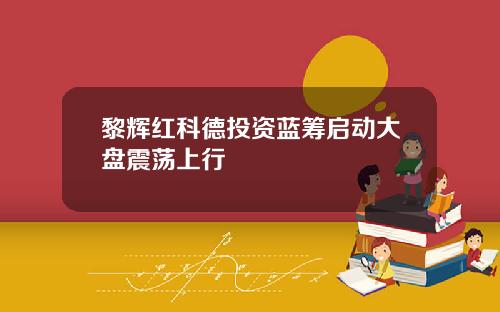 黎辉红科德投资蓝筹启动大盘震荡上行