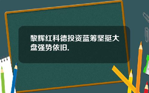 黎辉红科德投资蓝筹坚挺大盘强势依旧.