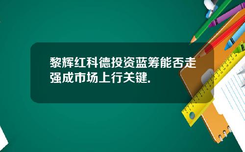 黎辉红科德投资蓝筹能否走强成市场上行关键.