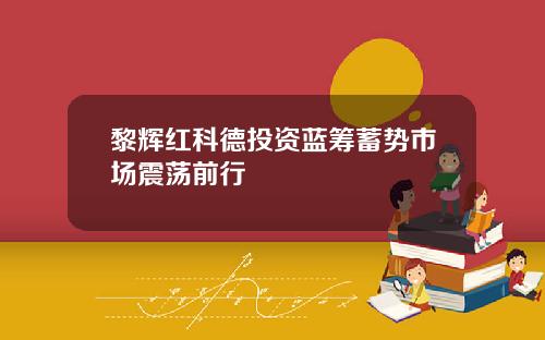 黎辉红科德投资蓝筹蓄势市场震荡前行