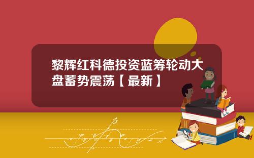 黎辉红科德投资蓝筹轮动大盘蓄势震荡【最新】
