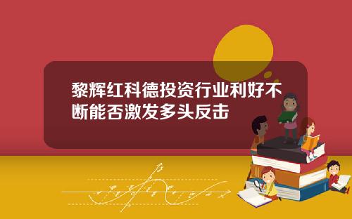 黎辉红科德投资行业利好不断能否激发多头反击