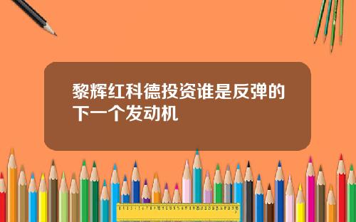 黎辉红科德投资谁是反弹的下一个发动机