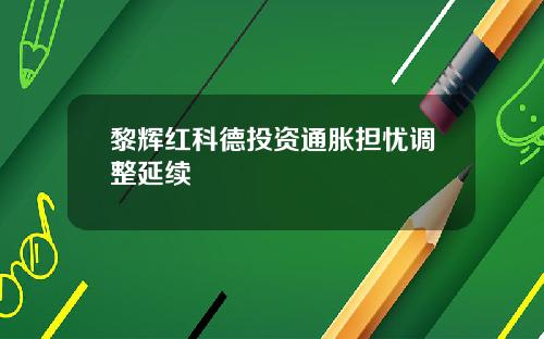 黎辉红科德投资通胀担忧调整延续